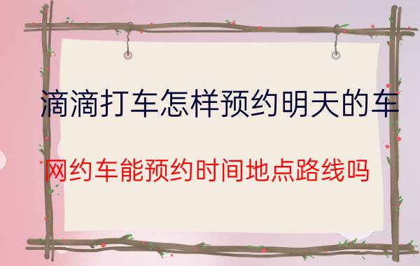 滴滴打车怎样预约明天的车 网约车能预约时间地点路线吗？